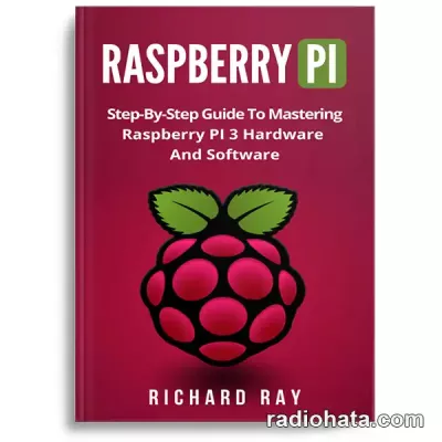 Raspberry Pi: Step-By-Step Guide To Mastering Raspberry PI 3 Hardware And Software