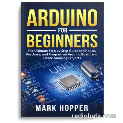 Arduino for Beginners: How to Choose, Purchase, and Program an Arduino Board to Create Amazing Projects Step by Step